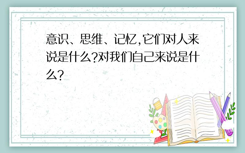 意识、思维、记忆,它们对人来说是什么?对我们自己来说是什么?