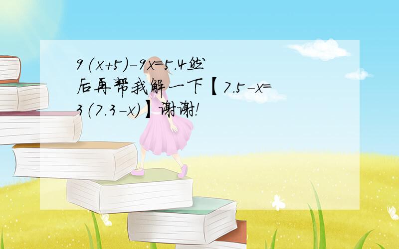 9(x+5)-9x=5.4然后再帮我解一下【7.5-x=3（7.3-x）】谢谢！