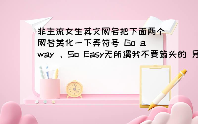 非主流女生英文网名把下面两个网名美化一下弄符号 Go away 、So Easy无所谓我不要箭头的 另一个呢你的不错