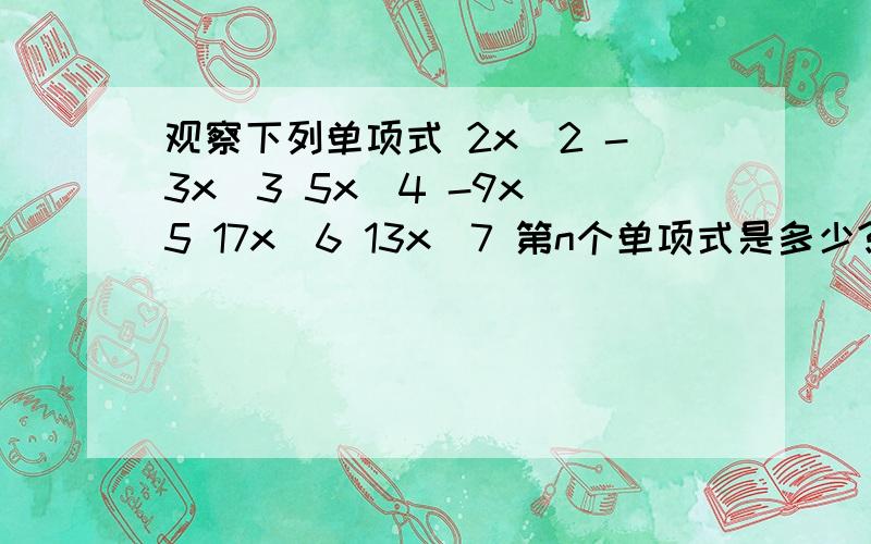 观察下列单项式 2x^2 -3x^3 5x^4 -9x^5 17x^6 13x^7 第n个单项式是多少?