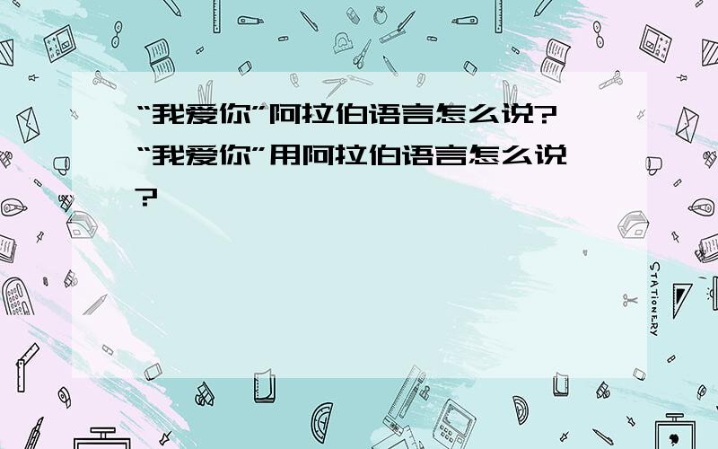 “我爱你”阿拉伯语言怎么说?“我爱你”用阿拉伯语言怎么说?