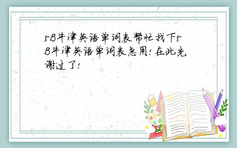 5B牛津英语单词表帮忙找下5B牛津英语单词表急用!在此先谢过了!