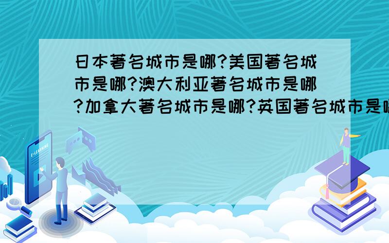 日本著名城市是哪?美国著名城市是哪?澳大利亚著名城市是哪?加拿大著名城市是哪?英国著名城市是哪?新西兰著