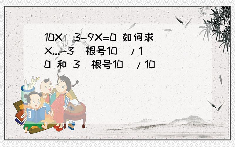 10X^3-9X=0 如何求X...-3(根号10)/10 和 3(根号10)/10