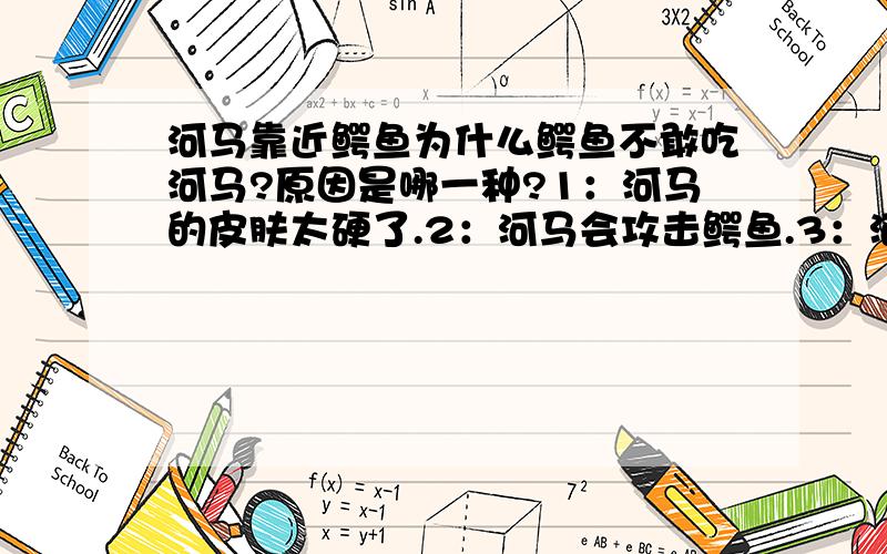 河马靠近鳄鱼为什么鳄鱼不敢吃河马?原因是哪一种?1：河马的皮肤太硬了.2：河马会攻击鳄鱼.3：河马不好吃.4：河马比鳄鱼要强.5：河马会吃掉鳄鱼.6：河马咬力比鳄鱼要重.