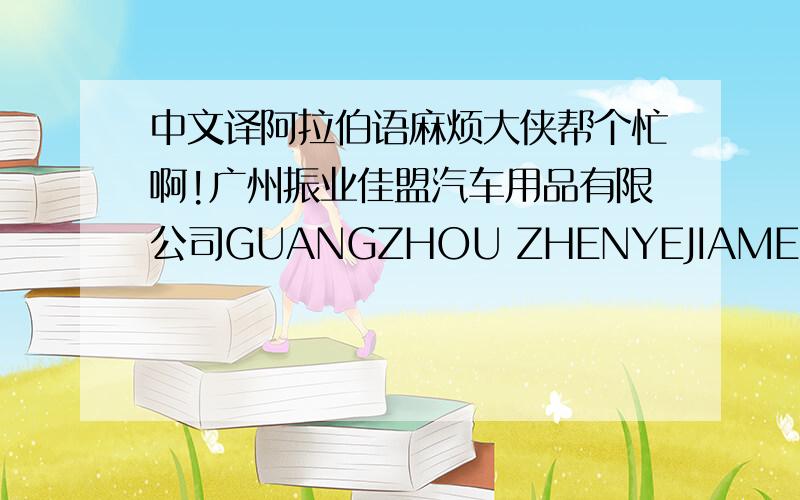 中文译阿拉伯语麻烦大侠帮个忙啊!广州振业佳盟汽车用品有限公司GUANGZHOU ZHENYEJIAMENG AUTOMOBILE COMPETITIVE PRODUCTS CO.,LTD.这个公司名用阿拉伯语可不可以帮我翻译一下?要做招牌的,麻烦大侠们帮帮