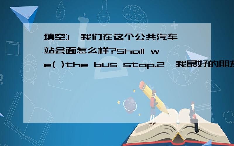 填空:1、我们在这个公共汽车站会面怎么样?Shall we( )the bus stop.2、我最好的朋友坐在我旁边.他经常帮助我.My best friend （ ）me.He often helps me.3、我不想落后于他人.I don't want to fall()第一、二题括