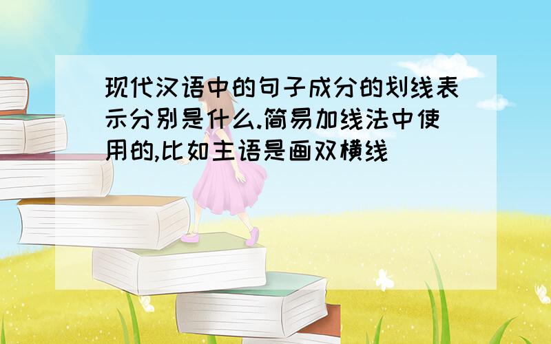 现代汉语中的句子成分的划线表示分别是什么.简易加线法中使用的,比如主语是画双横线