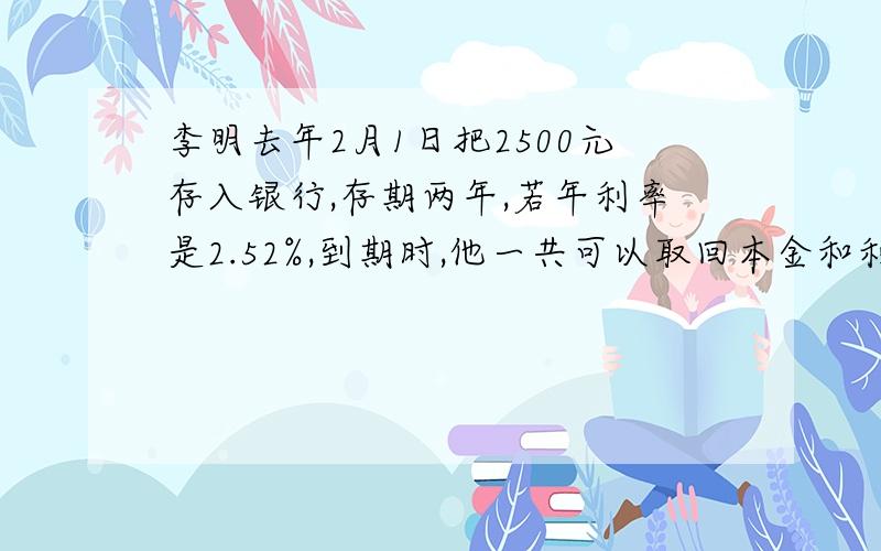 李明去年2月1日把2500元存入银行,存期两年,若年利率是2.52%,到期时,他一共可以取回本金和利息多少元?（暂免利息税）