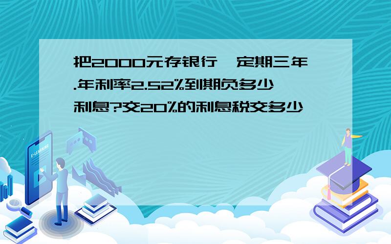 把2000元存银行,定期三年.年利率2.52%到期负多少利息?交20%的利息税交多少