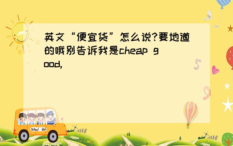 英文“便宜货”怎么说?要地道的哦别告诉我是cheap good,