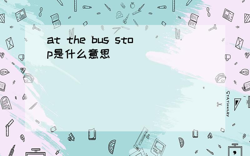 at the bus stop是什么意思