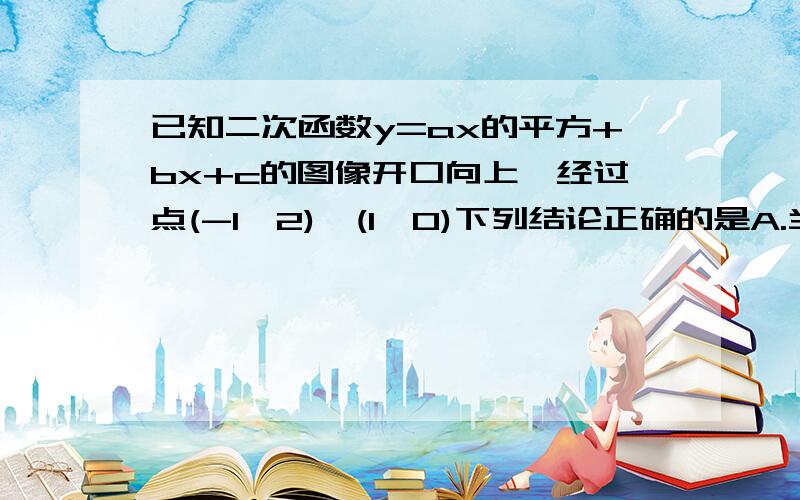 已知二次函数y=ax的平方+bx+c的图像开口向上,经过点(-1,2),(1,0)下列结论正确的是A.当x大于0时,函数值y随着x的增大而增大B.当x小于0时,函数值y随着x的增大而减小C.存在一个负数X1,使得当X小于X1