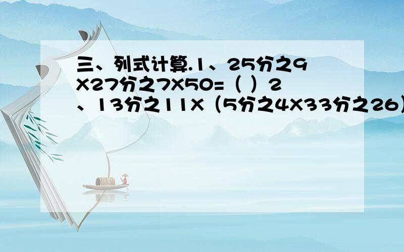 三、列式计算.1、25分之9X27分之7X50=（ ）2、13分之11X（5分之4X33分之26）=（ ）3、8分之5X2分之1+3分之1X8分之5-8分之5X6分之1=（ ） 《温馨提示：这是三个题.请看仔细题）