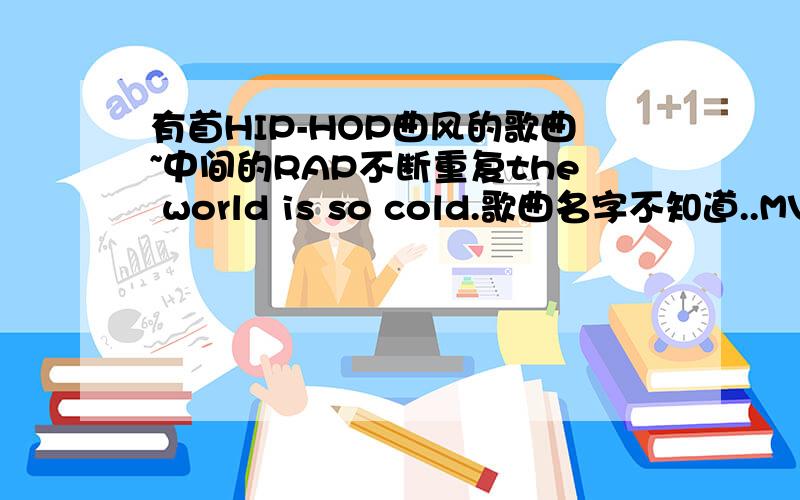 有首HIP-HOP曲风的歌曲~中间的RAP不断重复the world is so cold.歌曲名字不知道..MV排的好象是个失去父亲的女孩.大致是这样了.是在ICS上面放过的~