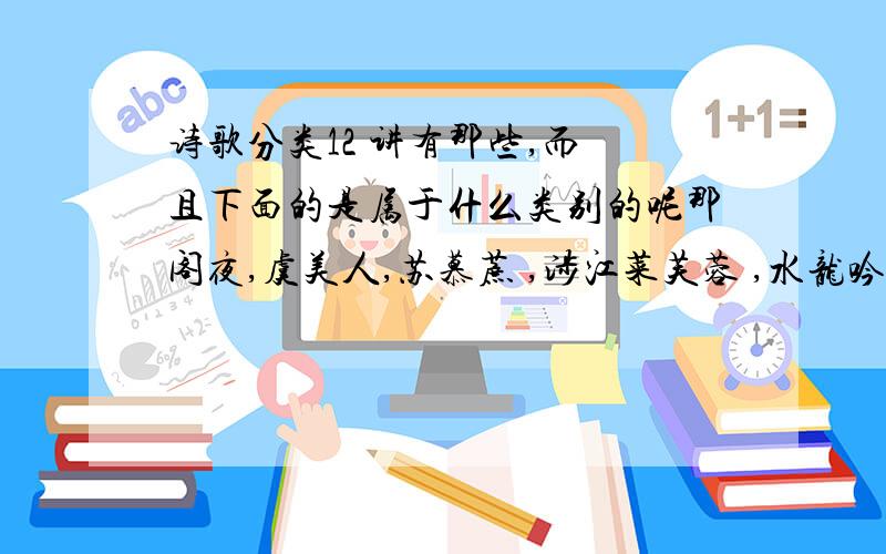 诗歌分类12 讲有那些,而 且下面的是属于什么类别的呢那阁夜,虞美人,苏慕蔗 ,涉江菜芙蓉 ,水龙吟,一剪梅,醉花阴.声声慢 ,拟行路难是 属于什么类别的呢