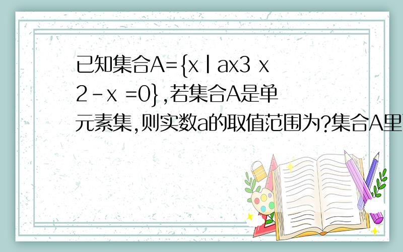 已知集合A={x|ax3 x2-x =0},若集合A是单元素集,则实数a的取值范围为?集合A里面的是ax3+x2-x=0！