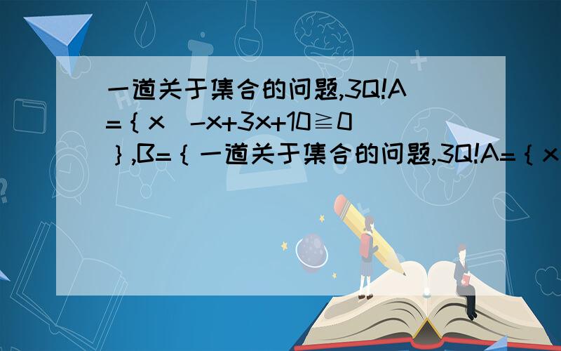 一道关于集合的问题,3Q!A=｛x|-x+3x+10≧0｝,B=｛一道关于集合的问题,3Q!A=｛x|-x+3x+10≧0｝,B=｛x| m≦2m-1｝.若B包含于A ,求m的范围.