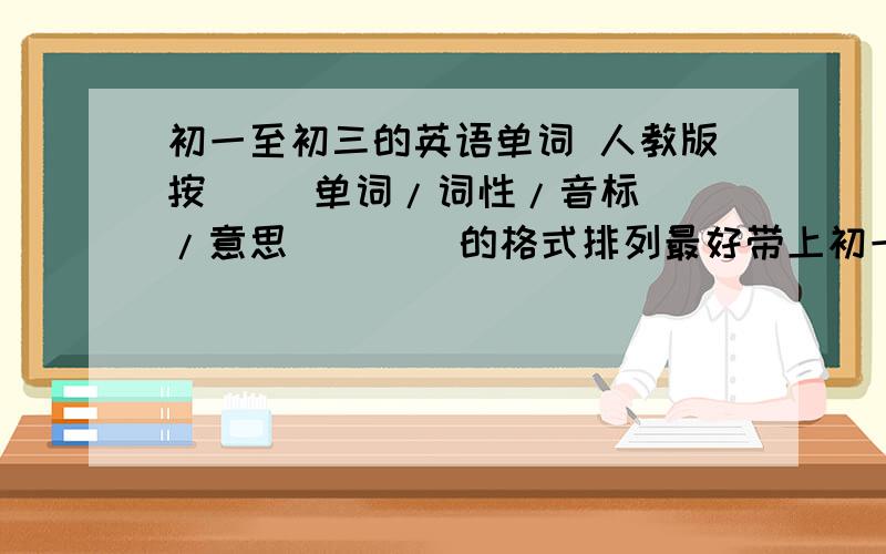 初一至初三的英语单词 人教版按     单词/词性/音标/意思        的格式排列最好带上初一至初三的英语笔记   QQ996013979    答得好再给100分  新目标版的，上面的打错了