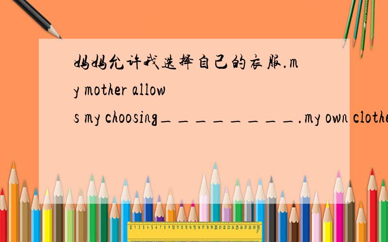 妈妈允许我选择自己的衣服.my mother allows my choosing________.my own clothes 对否?