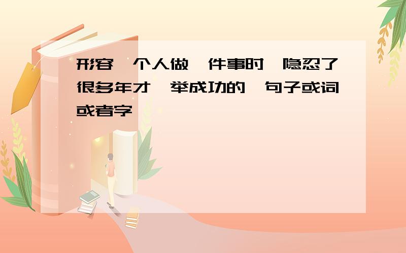 形容一个人做一件事时,隐忍了很多年才一举成功的,句子或词或者字