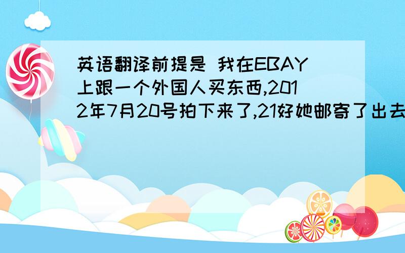 英语翻译前提是 我在EBAY上跟一个外国人买东西,2012年7月20号拍下来了,21好她邮寄了出去,等了十几天没有收到货,我就发邮件给她,问她为什么没有收到,是不是出了问题,然后她给我回复了一封,