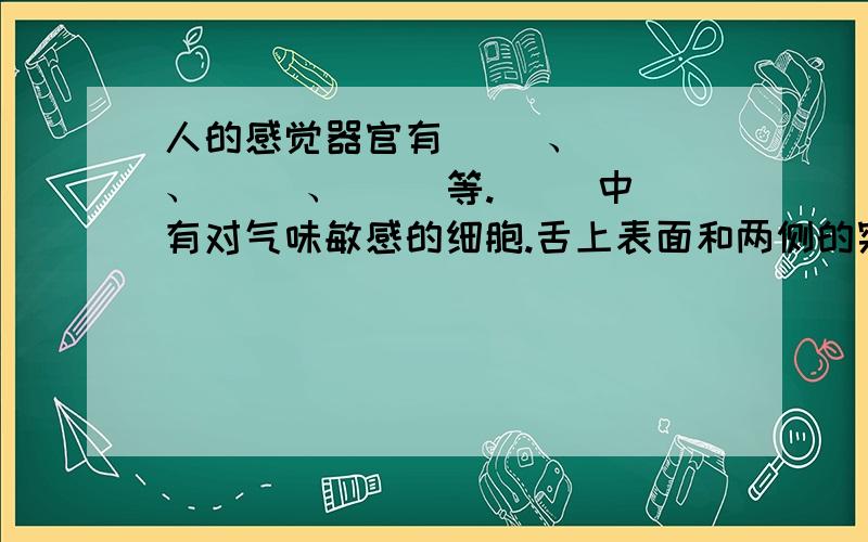 人的感觉器官有（ ）、（ )、（ ）、（ )等.（ ）中有对气味敏感的细胞.舌上表面和两侧的突起能分辨（ ）、（ ）、（ ）、（ ）等味道.要求：把括号里的问题填上.提示：今天马上就用!不