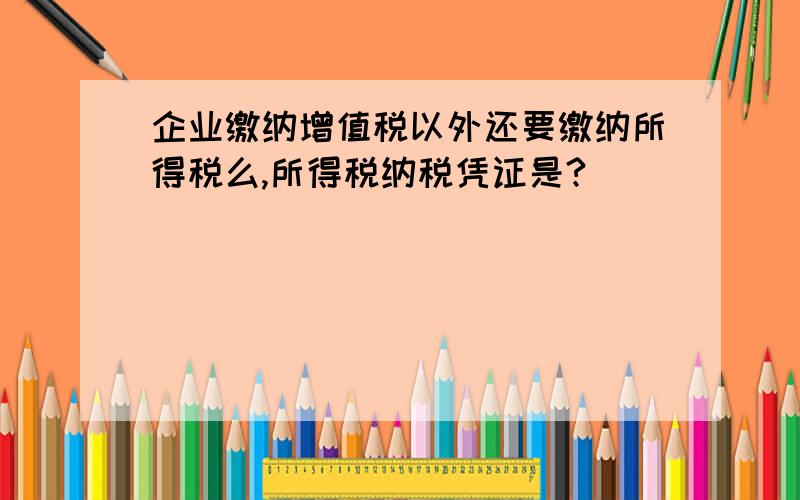 企业缴纳增值税以外还要缴纳所得税么,所得税纳税凭证是?