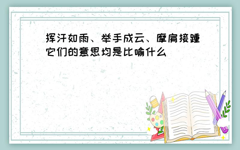 挥汗如雨、举手成云、摩肩接踵它们的意思均是比喻什么