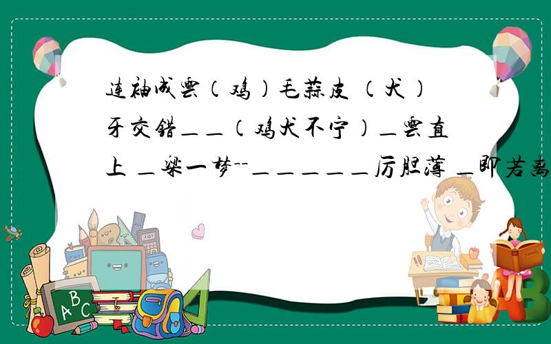 连袖成云（鸡）毛蒜皮 （犬）牙交错＿＿（鸡犬不宁）＿云直上 ＿粱一梦－－＿＿＿＿＿厉胆薄 ＿即若离－－＿＿＿＿