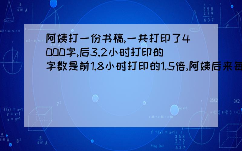 阿姨打一份书稿,一共打印了4000字,后3.2小时打印的字数是前1.8小时打印的1.5倍,阿姨后来每小时打多少字 方程解