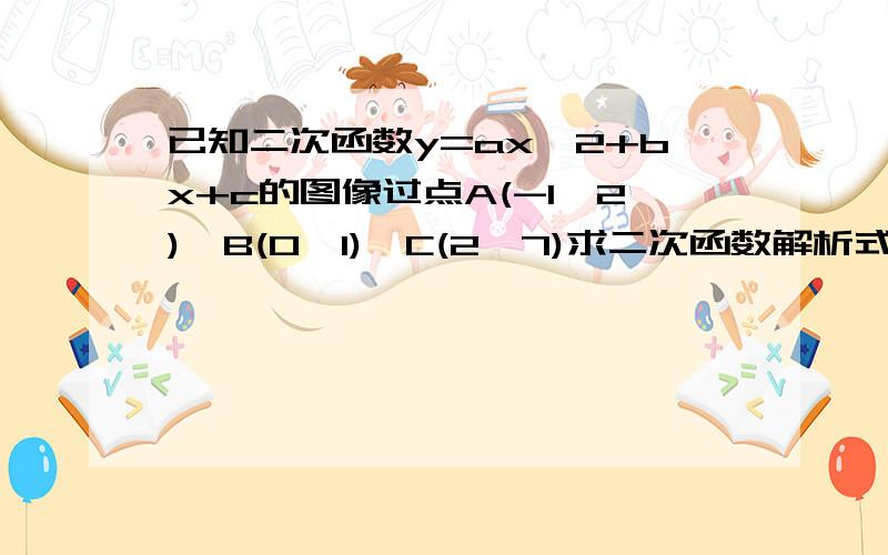 已知二次函数y=ax^2+bx+c的图像过点A(-1,2),B(0,1),C(2,7)求二次函数解析式