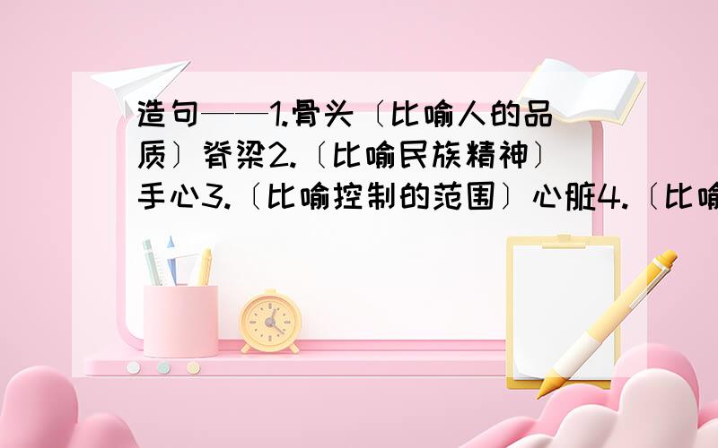 造句——1.骨头〔比喻人的品质〕脊梁2.〔比喻民族精神〕手心3.〔比喻控制的范围〕心脏4.〔比喻中心〕