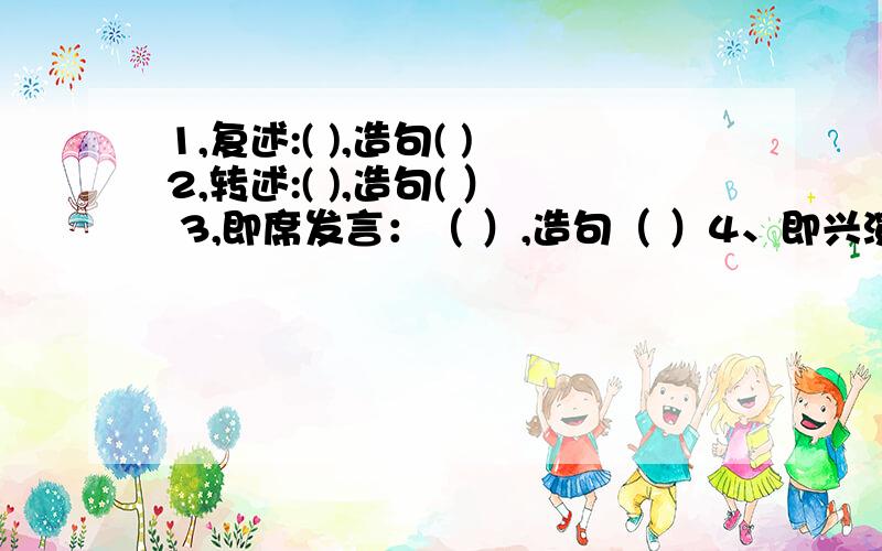 1,复述:( ),造句( )2,转述:( ),造句( ） 3,即席发言：（ ）,造句（ ）4、即兴演讲：（ ）,造句（ ）