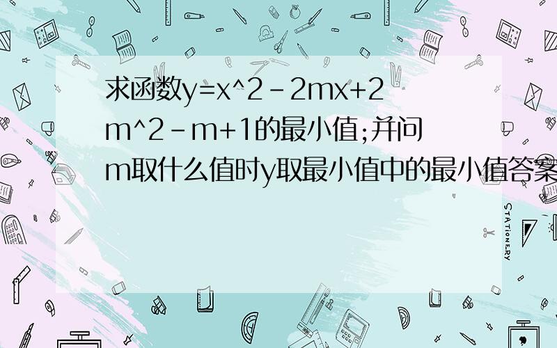 求函数y=x^2-2mx+2m^2-m+1的最小值;并问m取什么值时y取最小值中的最小值答案好我会追分