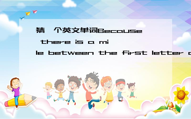 猜一个英文单词Because there is a mile between the first letter and the last.猜一个单词