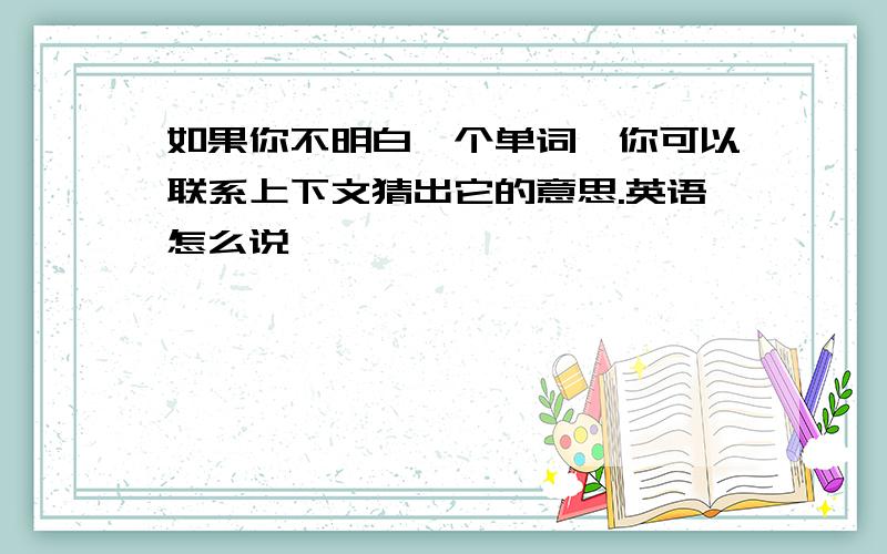 如果你不明白一个单词,你可以联系上下文猜出它的意思.英语怎么说