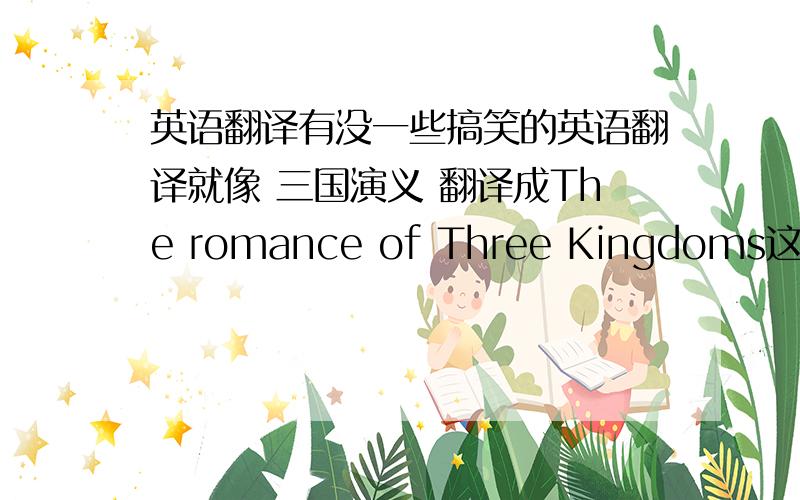 英语翻译有没一些搞笑的英语翻译就像 三国演义 翻译成The romance of Three Kingdoms这样的或者是中文谚语的意想不到的翻译也行...重赏!