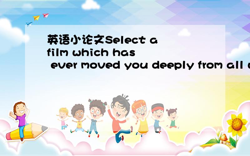 英语小论文Select a film which has ever moved you deeply from all what we have seen in this semester or you had seen in the past, and please write out the film review.（400字）