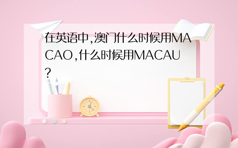 在英语中,澳门什么时候用MACAO,什么时候用MACAU?