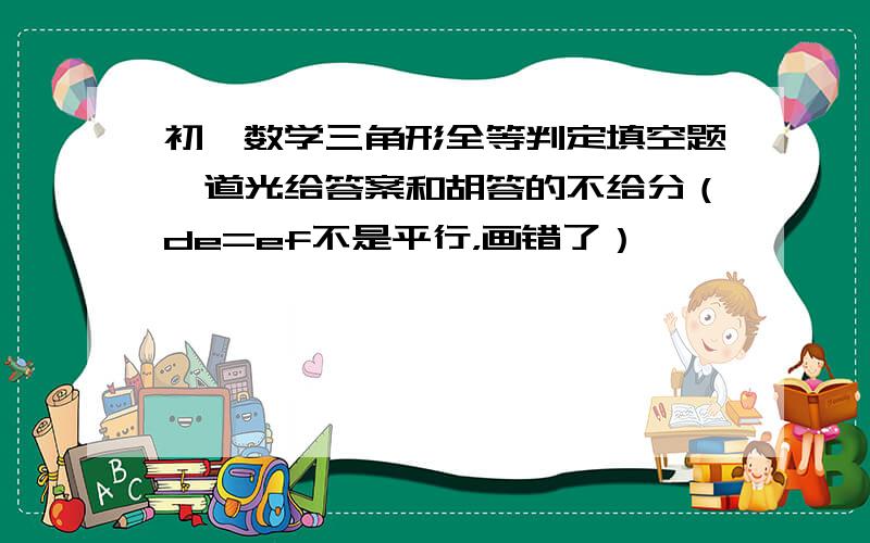 初一数学三角形全等判定填空题一道光给答案和胡答的不给分（de=ef不是平行，画错了）