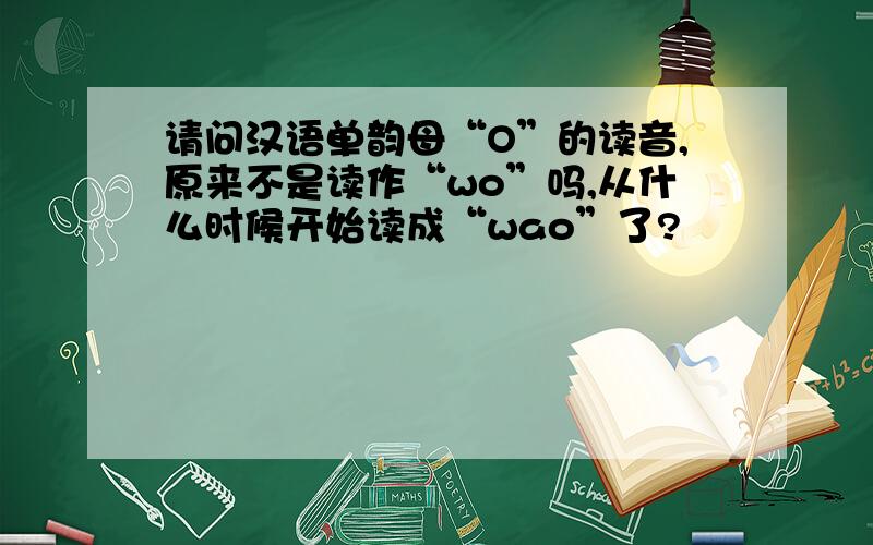 请问汉语单韵母“O”的读音,原来不是读作“wo”吗,从什么时候开始读成“wao”了?