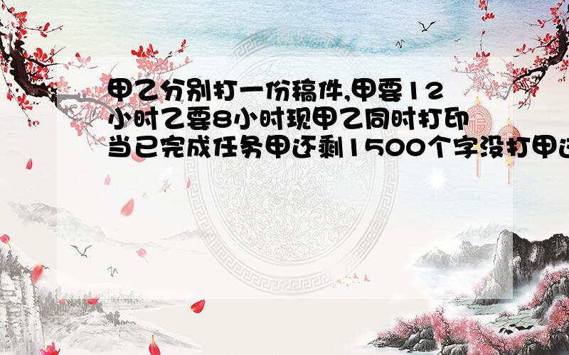 甲乙分别打一份稿件,甲要12小时乙要8小时现甲乙同时打印当已完成任务甲还剩1500个字没打甲这时打了多少子