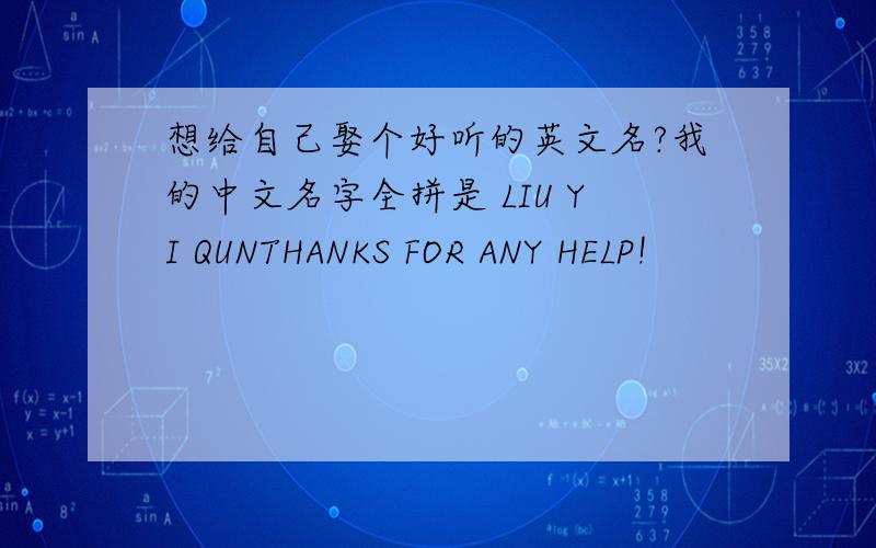 想给自己娶个好听的英文名?我的中文名字全拼是 LIU YI QUNTHANKS FOR ANY HELP!