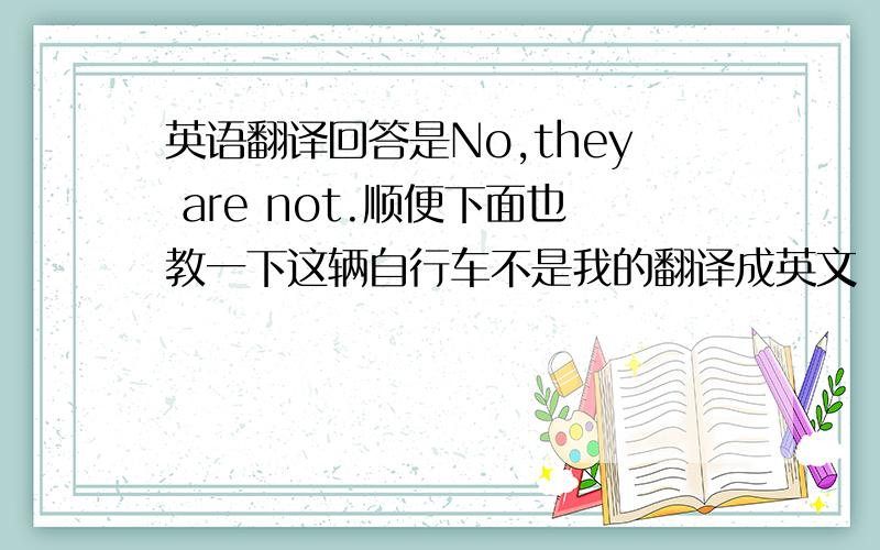 英语翻译回答是No,they are not.顺便下面也教一下这辆自行车不是我的翻译成英文