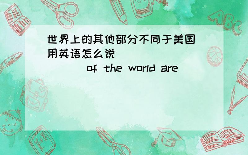 世界上的其他部分不同于美国（用英语怎么说)____ _____ of the world are _____ ______the United States