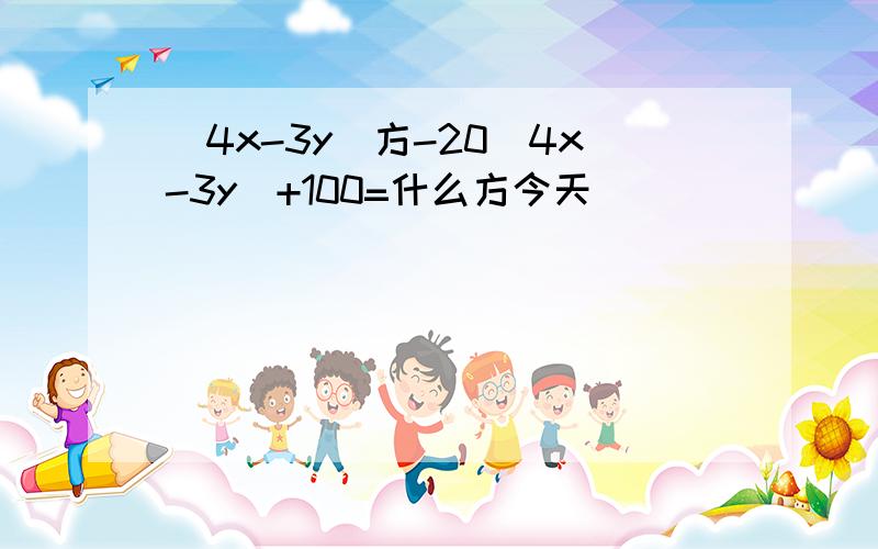 (4x-3y)方-20(4x-3y)+100=什么方今天