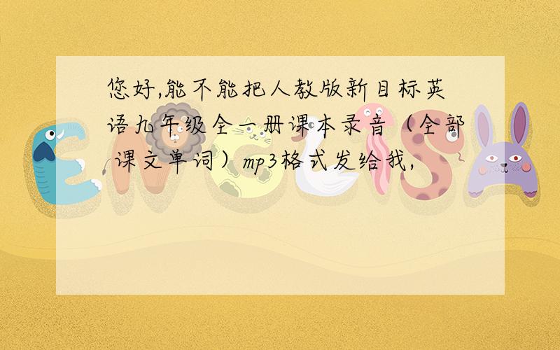 您好,能不能把人教版新目标英语九年级全一册课本录音（全部 课文单词）mp3格式发给我,