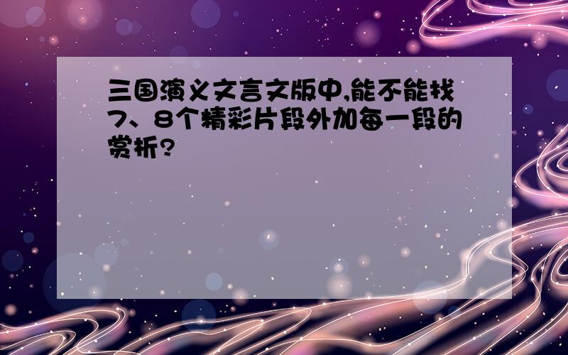 三国演义文言文版中,能不能找7、8个精彩片段外加每一段的赏析?