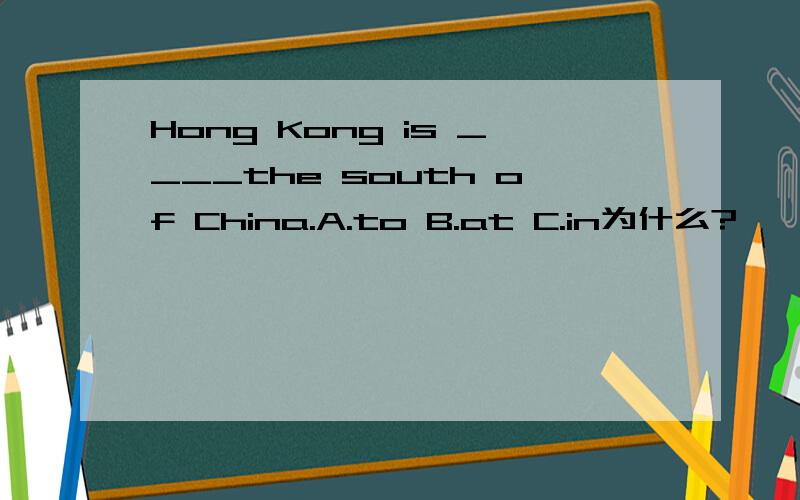 Hong Kong is ____the south of China.A.to B.at C.in为什么?